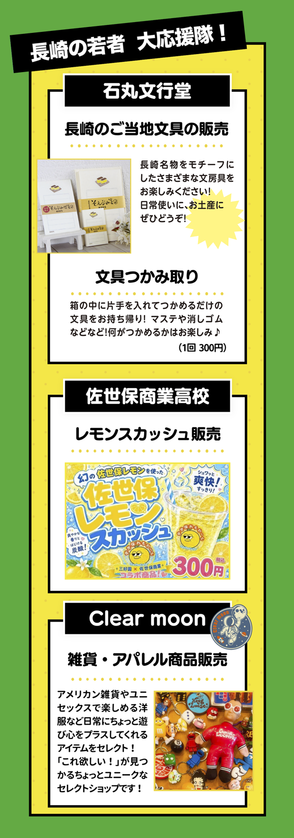 長崎の若者 大応援隊！ 石丸文行堂：長崎のご当地文具の販売＆文具つかみ取り（1回300円）／佐世保商業高校：幻の佐世保レモンを使った佐世保レモンスカッシュ販売（300円）／Clear moon：雑貨・アパレル商品販売
